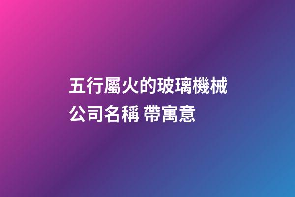 五行屬火的玻璃機械公司名稱 帶寓意-第1張-公司起名-玄機派